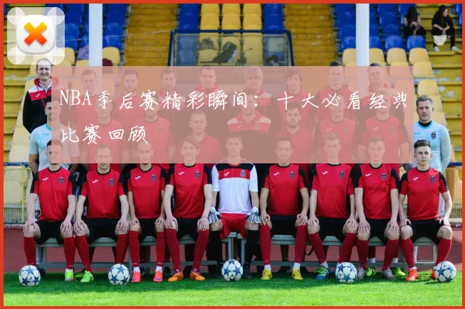 NBA季后赛精彩瞬间：十大必看经典比赛回顾