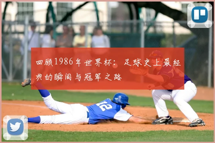 回顾1986年世界杯：足球史上最经典的瞬间与冠军之路
