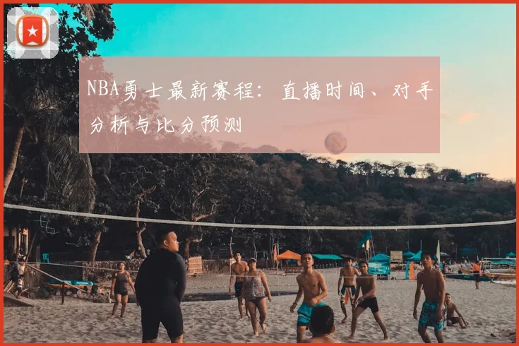 NBA勇士最新赛程：直播时间、对手分析与比分预测