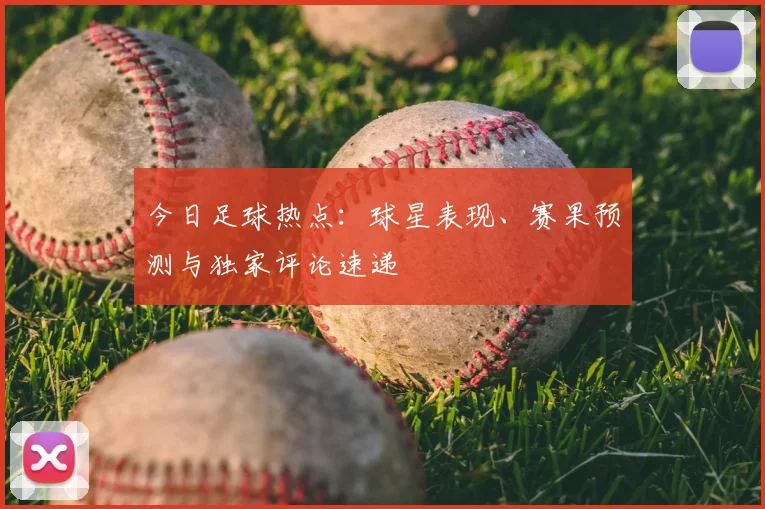 今日足球热点:球星表现、赛果预测与独家评论速递