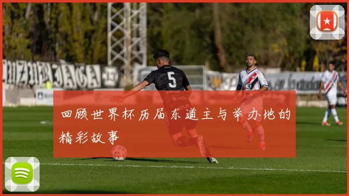 回顾世界杯历届东道主与举办地的精彩故事