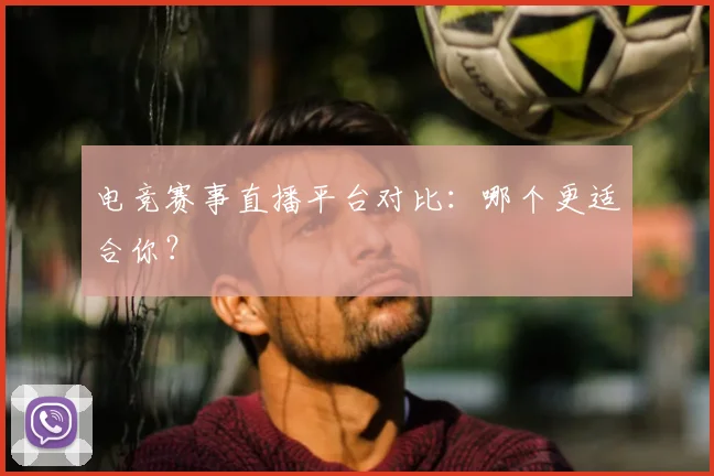 电竞赛事直播平台对比：哪个更适合你？