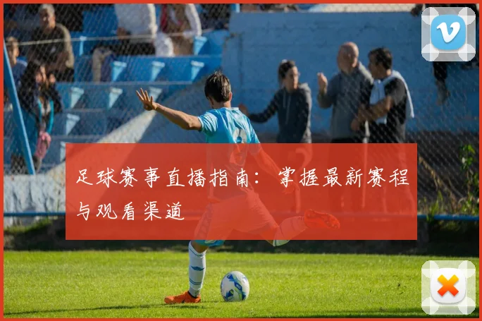 足球赛事直播指南:掌握最新赛程与观看渠道