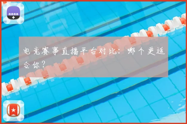 电竞赛事直播平台对比：哪个更适合你？