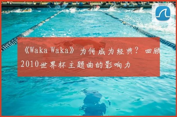 《Waka Waka》为何成为经典？回顾2010世界杯主题曲的影响力