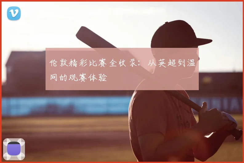 伦敦精彩比赛全收录:从英超到温网的观赛体验
