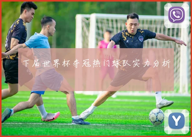 下届世界杯夺冠热门球队实力分析