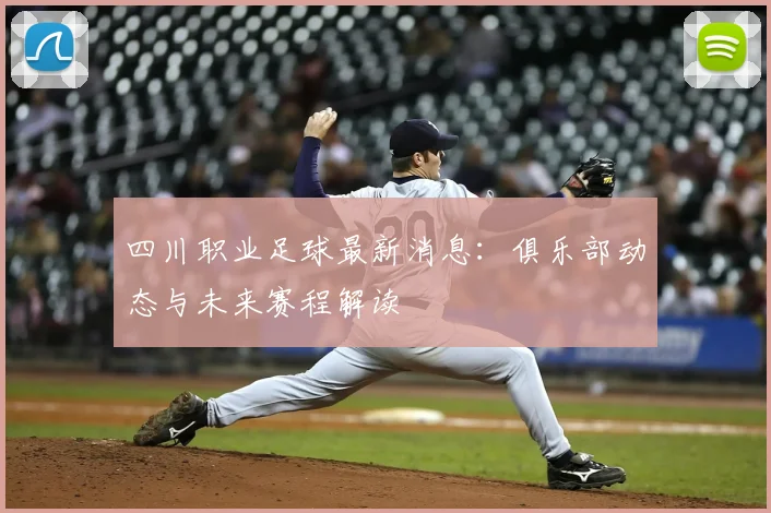 四川职业足球最新消息：俱乐部动态与未来赛程解读