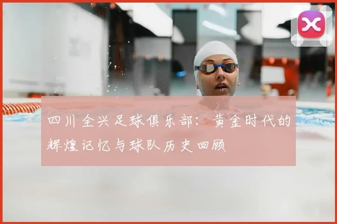四川全兴足球俱乐部：黄金时代的辉煌记忆与球队历史回顾