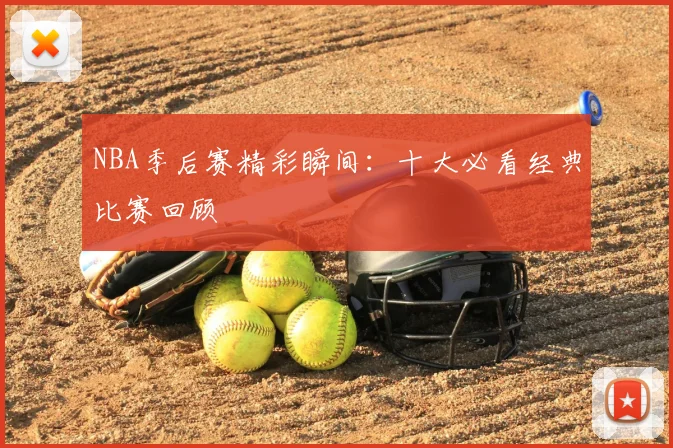 NBA季后赛精彩瞬间：十大必看经典比赛回顾