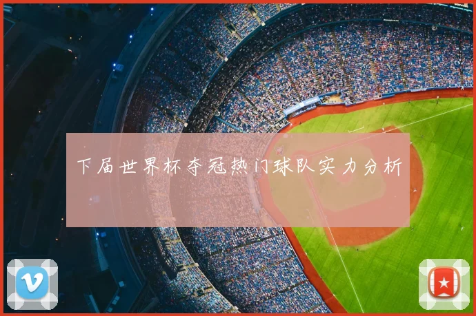 下届世界杯夺冠热门球队实力分析
