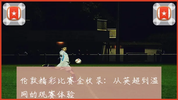 伦敦精彩比赛全收录:从英超到温网的观赛体验