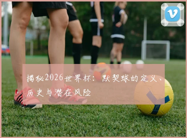 揭秘2026世界杯：默契球的定义、历史与潜在风险