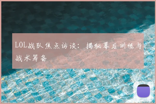 LOL战队焦点访谈：揭秘幕后训练与战术筹备
