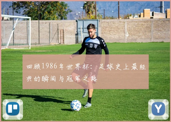 回顾1986年世界杯：足球史上最经典的瞬间与冠军之路